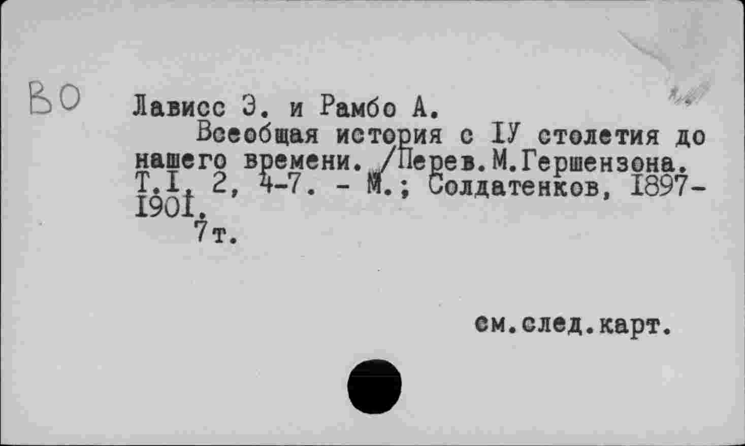 ﻿Ьо
Лависс Э. и Рамбо А.
Всеобщая история с ІУ столетия до нашего времени. /Перев.М.Гершензона. I90Î	~ Я* ’ Солдатенков, 1897-
7т.
ем.след.карт.